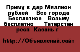 Приму в дар Миллион рублей! - Все города Бесплатное » Возьму бесплатно   . Татарстан респ.,Казань г.